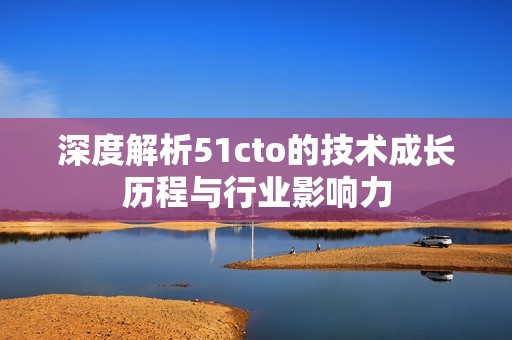 深度解析51cto的技術(shù)成長(zhǎng)歷程與行業(yè)影響力