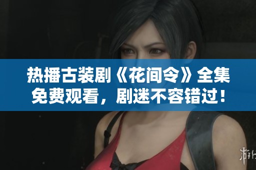 熱播古裝劇《花間令》全集免費(fèi)觀看，劇迷不容錯(cuò)過(guò)！