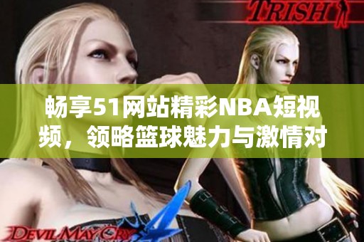 暢享51網(wǎng)站精彩NBA短視頻，領略籃球魅力與激情對決