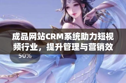 成品網(wǎng)站CRM系統(tǒng)助力短視頻行業(yè)，提升管理與營(yíng)銷(xiāo)效率