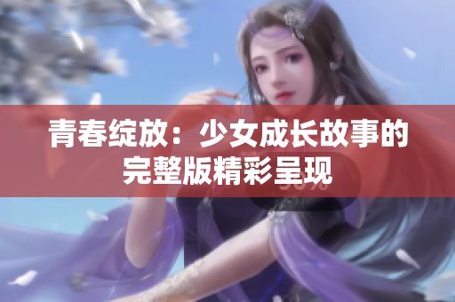 青春綻放：少女成長故事的完整版精彩呈現