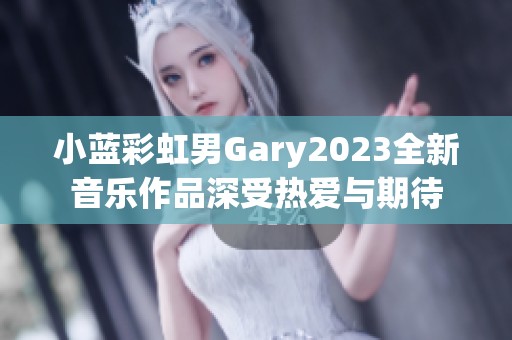 小藍彩虹男Gary2023全新音樂作品深受熱愛與期待