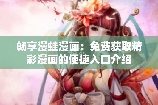 暢享漫蛙漫畫：免費獲取精彩漫畫的便捷入口介紹