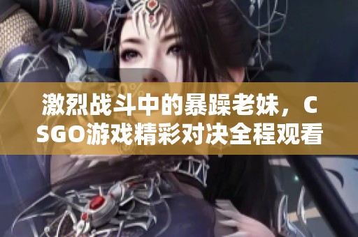 激烈戰(zhàn)斗中的暴躁老妹，CSGO游戲精彩對決全程觀看