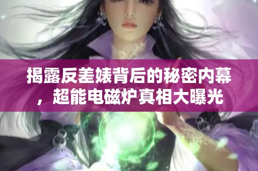 揭露反差婊背后的秘密內(nèi)幕，超能電磁爐真相大曝光