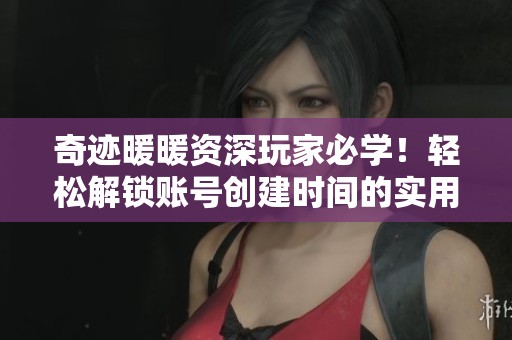 奇跡暖暖資深玩家必學！輕松解鎖賬號創(chuàng)建時間的實用技巧分享