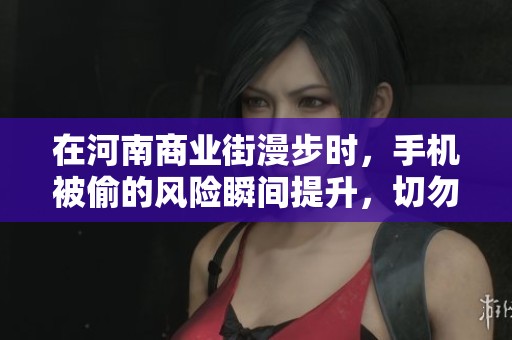 在河南商業(yè)街漫步時(shí)，手機(jī)被偷的風(fēng)險(xiǎn)瞬間提升，切勿掉以輕心保持警惕