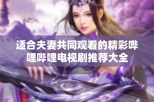 適合夫妻共同觀看的精彩嗶哩嗶哩電視劇推薦大全