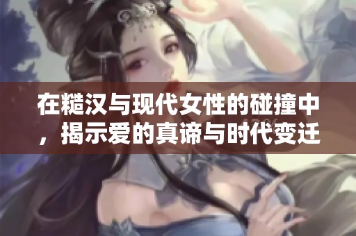 在糙漢與現(xiàn)代女性的碰撞中，揭示愛的真諦與時代變遷