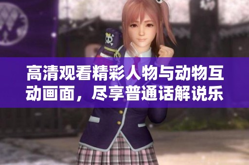 高清觀看精彩人物與動(dòng)物互動(dòng)畫(huà)面，盡享普通話解說(shuō)樂(lè)趣