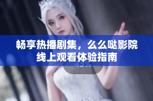 暢享熱播劇集，么么噠影院線上觀看體驗(yàn)指南