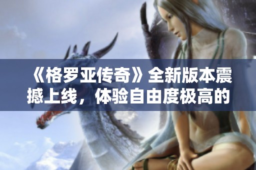 《格羅亞傳奇》全新版本震撼上線，體驗(yàn)自由度極高的魔幻MMO世界，盡情暢玩！
