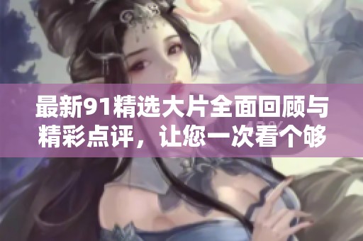 最新91精選大片全面回顧與精彩點(diǎn)評(píng)，讓您一次看個(gè)夠