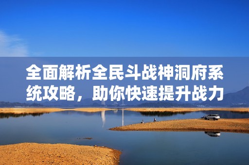 全面解析全民斗戰(zhàn)神洞府系統(tǒng)攻略，助你快速提升戰(zhàn)力并解鎖專屬洞府經(jīng)驗技巧