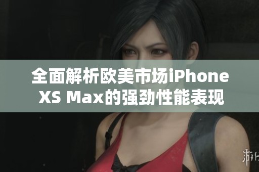 全面解析歐美市場iPhone XS Max的強(qiáng)勁性能表現(xiàn)