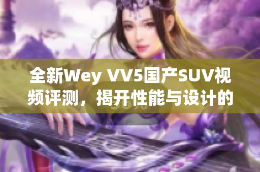 全新Wey VV5國(guó)產(chǎn)SUV視頻評(píng)測(cè)，揭開(kāi)性能與設(shè)計(jì)的魅力
