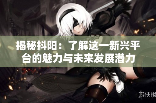 揭秘抖陽：了解這一新興平臺的魅力與未來發(fā)展?jié)摿? title=