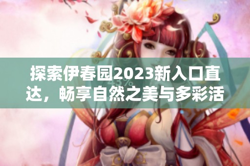 探索伊春園2023新入口直達(dá)，暢享自然之美與多彩活動(dòng)