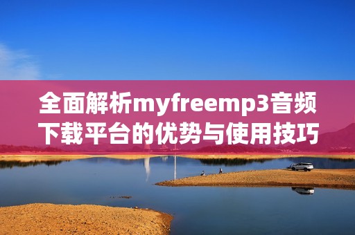 全面解析myfreemp3音頻下載平臺(tái)的優(yōu)勢與使用技巧
