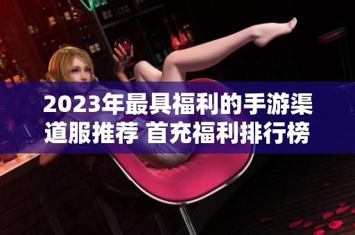 2023年最具福利的手游渠道服推薦 首充福利排行榜全面解析