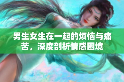男生女生在一起的煩惱與痛苦，深度剖析情感困境