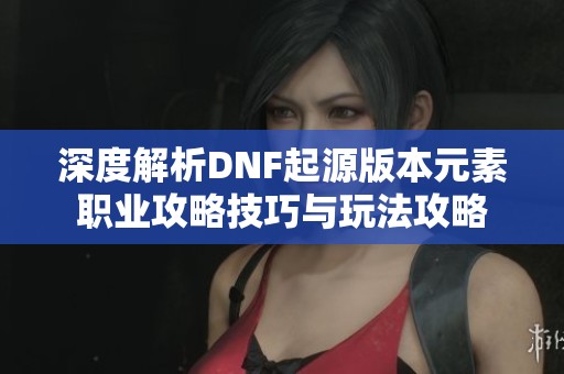 深度解析DNF起源版本元素職業(yè)攻略技巧與玩法攻略