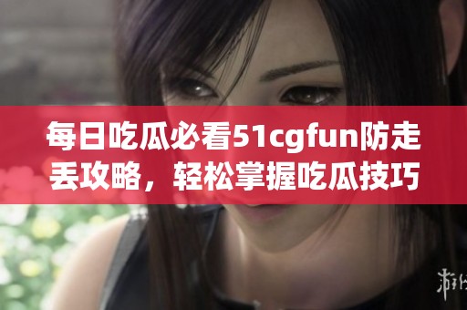 每日吃瓜必看51cgfun防走丟攻略，輕松掌握吃瓜技巧