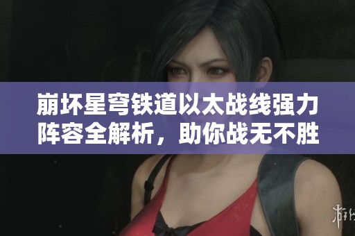 崩壞星穹鐵道以太戰(zhàn)線強(qiáng)力陣容全解析，助你戰(zhàn)無不勝的秘訣揭秘