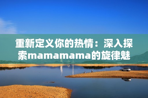 重新定義你的熱情：深入探索mamamama的旋律魅力