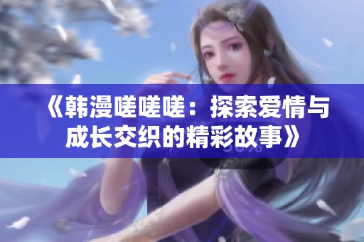 《韓漫嗟嗟嗟：探索愛情與成長交織的精彩故事》