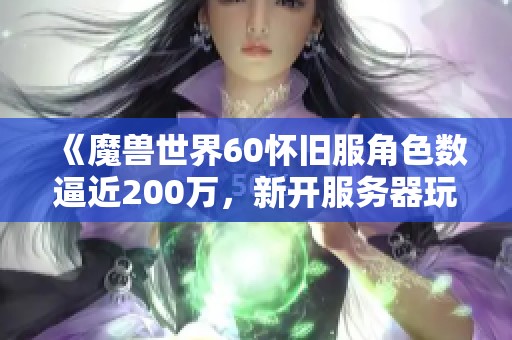 《魔獸世界60懷舊服角色數(shù)逼近200萬，新開服務(wù)器玩家流失引發(fā)熱議討論》
