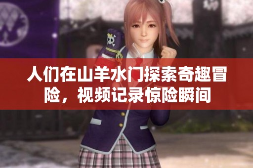 人們?cè)谏窖蛩T探索奇趣冒險(xiǎn)，視頻記錄驚險(xiǎn)瞬間