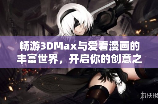 暢游3DMax與愛看漫畫的豐富世界，開啟你的創(chuàng)意之旅