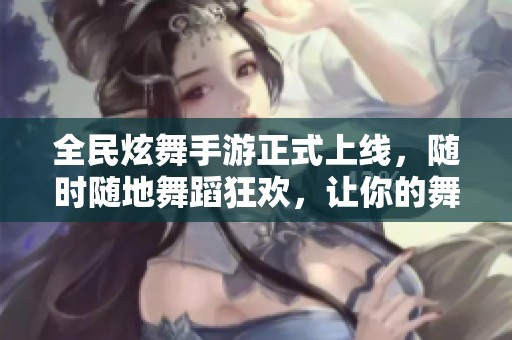 全民炫舞手游正式上線，隨時隨地舞蹈狂歡，讓你的舞姿閃耀全場！