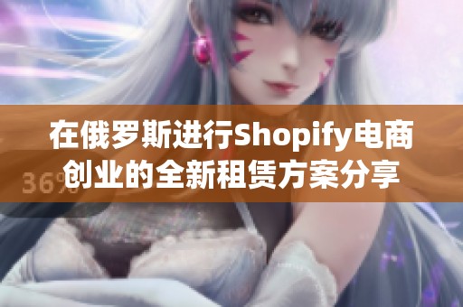 在俄羅斯進(jìn)行Shopify電商創(chuàng)業(yè)的全新租賃方案分享