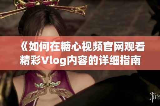 《如何在糖心視頻官網(wǎng)觀看精彩Vlog內(nèi)容的詳細(xì)指南》