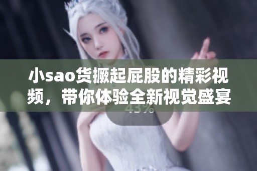 小sao貨撅起屁股的精彩視頻，帶你體驗全新視覺盛宴