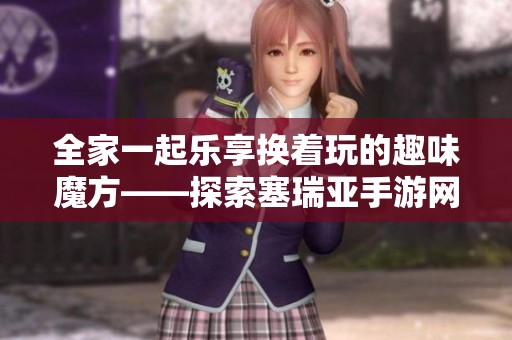 全家一起樂享換著玩的趣味魔方——探索塞瑞亞手游網(wǎng)的精彩體驗(yàn)