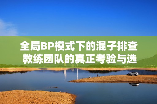 全局BP模式下的混子排查 教練團(tuán)隊(duì)的真正考驗(yàn)與選手的表現(xiàn)息息相關(guān)