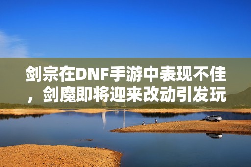 劍宗在DNF手游中表現(xiàn)不佳，劍魔即將迎來(lái)改動(dòng)引發(fā)玩家熱議