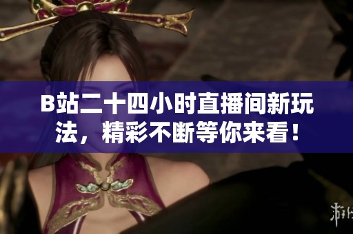 B站二十四小時直播間新玩法，精彩不斷等你來看！