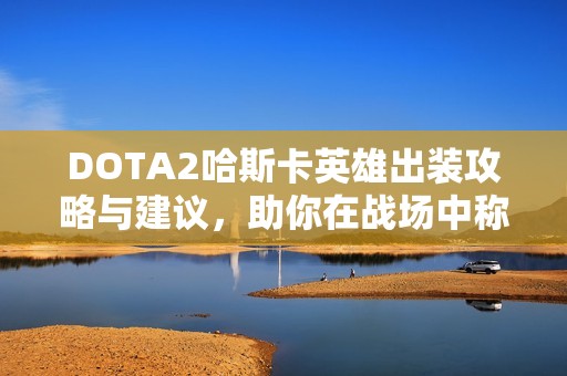 DOTA2哈斯卡英雄出裝攻略與建議，助你在戰(zhàn)場(chǎng)中稱霸神靈武士！