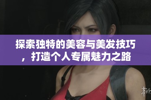 探索獨特的美容與美發(fā)技巧，打造個人專屬魅力之路