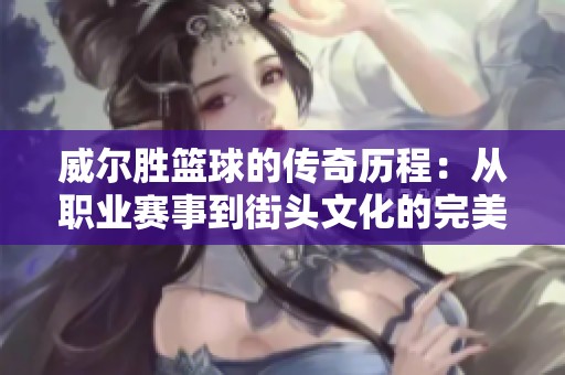 威爾勝籃球的傳奇歷程：從職業(yè)賽事到街頭文化的完美轉變與影響