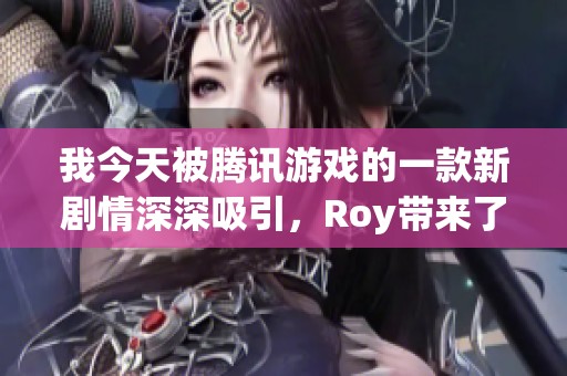 我今天被騰訊游戲的一款新劇情深深吸引，Roy帶來了哪些驚喜與反思呢