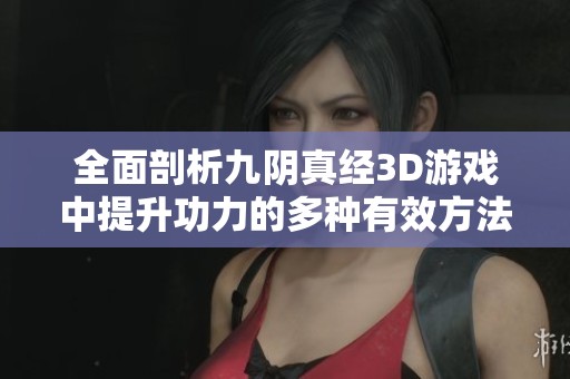 全面剖析九陰真經(jīng)3D游戲中提升功力的多種有效方法及技巧介紹