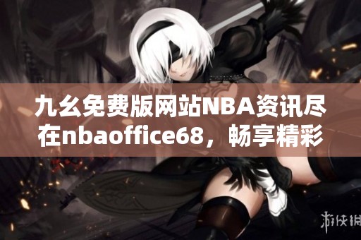 九幺免費(fèi)版網(wǎng)站NBA資訊盡在nbaoffice68，暢享精彩籃球內(nèi)容