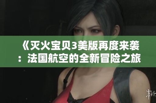 《滅火寶貝3美版再度來襲：法國航空的全新冒險之旅》