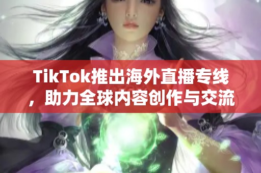 TikTok推出海外直播專線，助力全球內(nèi)容創(chuàng)作與交流