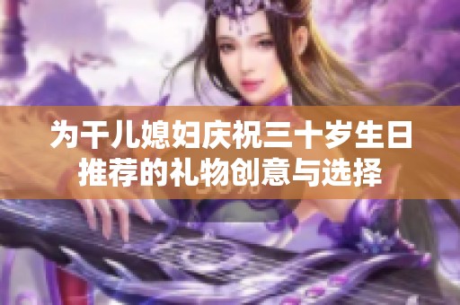 為干兒媳婦慶祝三十歲生日推薦的禮物創(chuàng)意與選擇